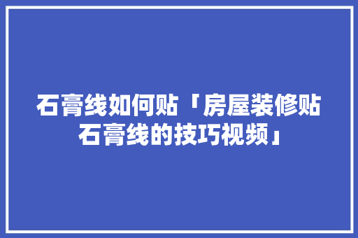 石膏线如何贴「房屋装修贴石膏线的技巧视频」 石膏线如何贴「房屋装修贴石膏线的技巧视频」 MI家设计百科