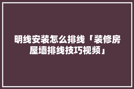 明线安装怎么排线「装修房屋墙排线技巧视频」 明线安装怎么排线「装修房屋墙排线技巧视频」 MI家设计百科