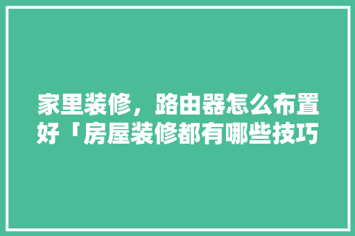家里装修，路由器怎么布置好「房屋装修都有哪些技巧和方法」 家里装修，路由器怎么布置好「房屋装修都有哪些技巧和方法」 MI家设计指南