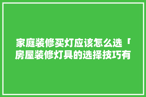 家庭装修买灯应该怎么选「房屋装修灯具的选择技巧有哪些」 MI家装修攻略 家庭装修买灯应该怎么选「房屋装修灯具的选择技巧有哪些」 家庭装修买灯应该怎么选「房屋装修灯具的选择技巧有哪些」 MI家装修攻略