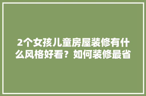 2个女孩儿童房屋装修有什么风格好看？如何装修最省钱「女孩房屋装修技巧图片大全」 2个女孩儿童房屋装修有什么风格好看？如何装修最省钱「女孩房屋装修技巧图片大全」 MI家公司推荐