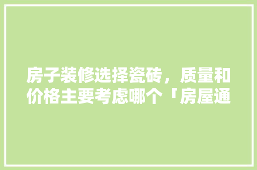 房子装修选择瓷砖，质量和价格主要考虑哪个「房屋通用装修选择技巧有哪些」 房子装修选择瓷砖，质量和价格主要考虑哪个「房屋通用装修选择技巧有哪些」 MI家装修经验