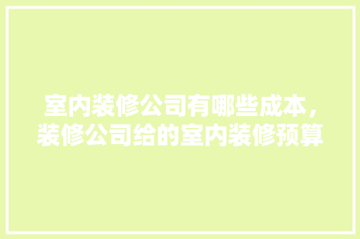 室内装修公司有哪些成本，装修公司给的室内装修预算表。 室内装修公司有哪些成本，装修公司给的室内装修预算表。 MI家公司推荐
