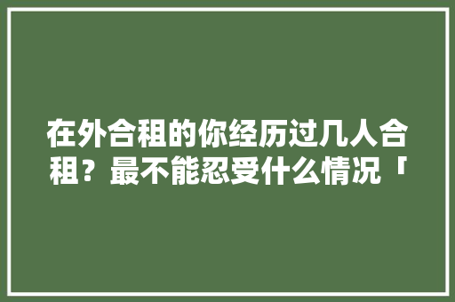 在外合租的你经历过几人合租？最不能忍受什么情况「房屋楼梯装修技巧视频教程」 在外合租的你经历过几人合租？最不能忍受什么情况「房屋楼梯装修技巧视频教程」 MI家装修经验
