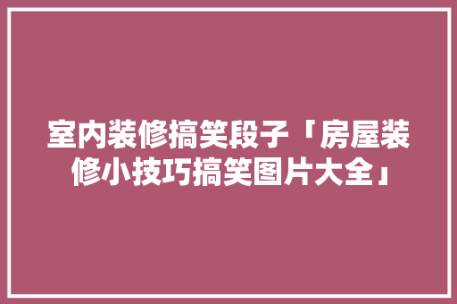 室内装修搞笑段子「房屋装修小技巧搞笑图片大全」 室内装修搞笑段子「房屋装修小技巧搞笑图片大全」 MI家公司推荐