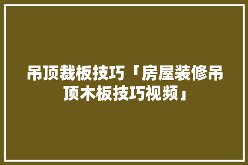 吊顶裁板技巧「房屋装修吊顶木板技巧视频」(吊顶板用什么裁剪)
