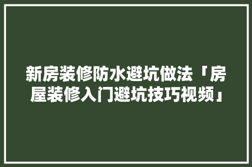 新房装修防水避坑做法「房屋装修入门避坑技巧视频」 新房装修防水避坑做法「房屋装修入门避坑技巧视频」 MI家装修经验
