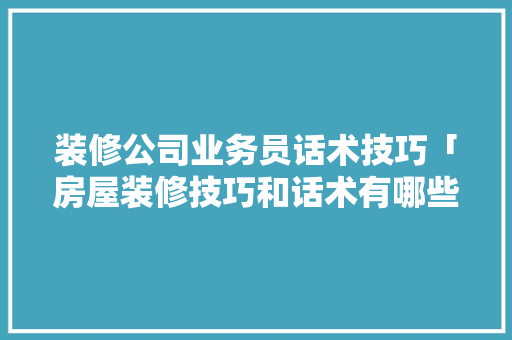 装修公司业务员话术技巧「房屋装修技巧和话术有哪些」 装修公司业务员话术技巧「房屋装修技巧和话术有哪些」 MI家装修经验