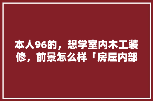 本人96的，想学室内木工装修，前景怎么样「房屋内部装修技巧有哪些」 本人96的，想学室内木工装修，前景怎么样「房屋内部装修技巧有哪些」 MI家设计指南
