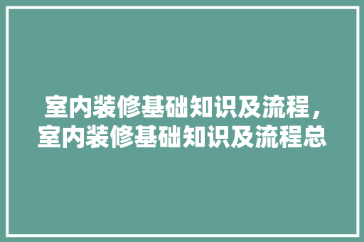 室内装修基础知识及流程，室内装修基础知识及流程总结。 室内装修基础知识及流程，室内装修基础知识及流程总结。 MI家装修经验