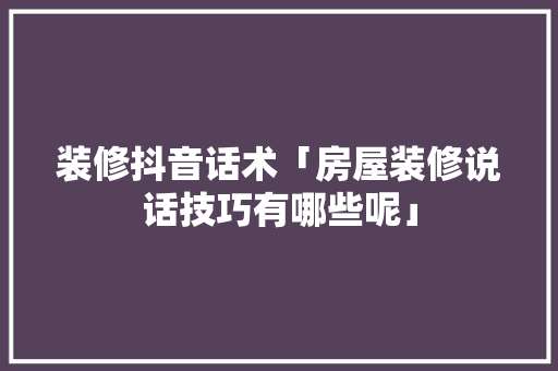 装修抖音话术「房屋装修说话技巧有哪些呢」 装修抖音话术「房屋装修说话技巧有哪些呢」 MI家公司推荐