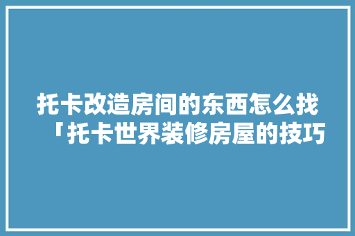 托卡改造房间的东西怎么找「托卡世界装修房屋的技巧和方法」 托卡改造房间的东西怎么找「托卡世界装修房屋的技巧和方法」 MI家设计指南