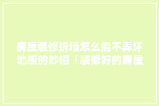 房屋装修拆墙怎么能不弄坏地板的妙招「装修好的房屋拆墙技巧视频」