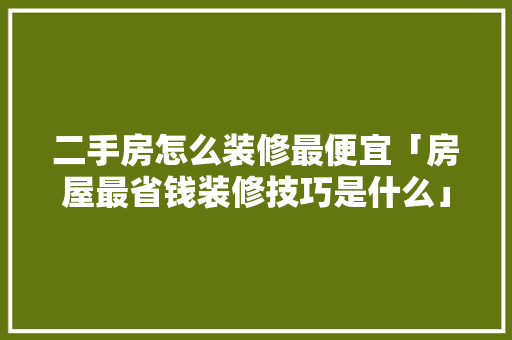 二手房怎么装修最便宜「房屋最省钱装修技巧是什么」 二手房怎么装修最便宜「房屋最省钱装修技巧是什么」 MI家装修攻略