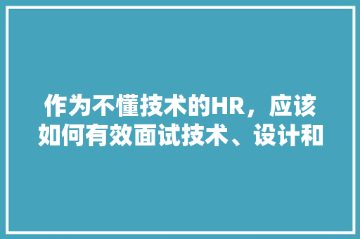 作为不懂技术的HR，应该如何有效面试技术、设计和产品岗的候选人呢「房屋装修设计师面试技巧和方法」 作为不懂技术的HR，应该如何有效面试技术、设计和产品岗的候选人呢「房屋装修设计师面试技巧和方法」 MI家设计百科