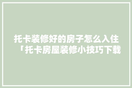 托卡装修好的房子怎么入住「托卡房屋装修小技巧下载安装」 托卡装修好的房子怎么入住「托卡房屋装修小技巧下载安装」 MI家公司推荐