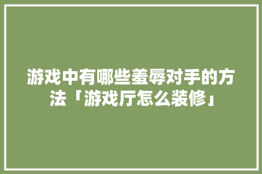 游戏中有哪些羞辱对手的方法「游戏厅怎么装修」 游戏中有哪些羞辱对手的方法「游戏厅怎么装修」 MI家设计百科