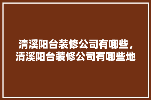 清溪阳台装修公司有哪些，清溪阳台装修公司有哪些地方。 清溪阳台装修公司有哪些，清溪阳台装修公司有哪些地方。 MI家公司推荐