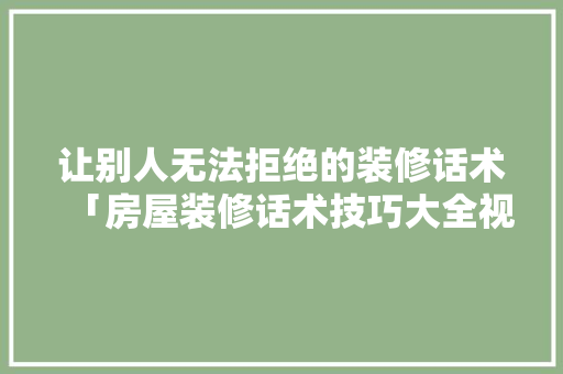 让别人无法拒绝的装修话术「房屋装修话术技巧大全视频」 让别人无法拒绝的装修话术「房屋装修话术技巧大全视频」 MI家公司推荐