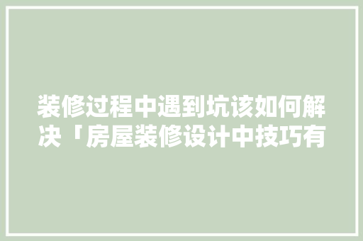 装修过程中遇到坑该如何解决「房屋装修设计中技巧有哪些」 装修过程中遇到坑该如何解决「房屋装修设计中技巧有哪些」 MI家装修经验