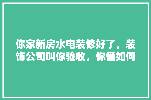 你家新房水电装修好了，装饰公司叫你验收，你懂如何验收吗「房屋装修后验收技巧图示图片」 你家新房水电装修好了，装饰公司叫你验收，你懂如何验收吗「房屋装修后验收技巧图示图片」 MI家装修经验