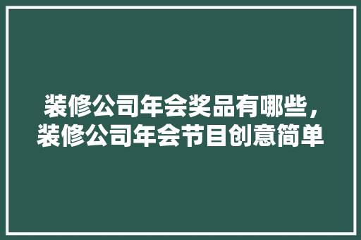 装修公司年会奖品有哪些，装修公司年会节目创意简单。 装修公司年会奖品有哪些，装修公司年会节目创意简单。 MI家公司推荐