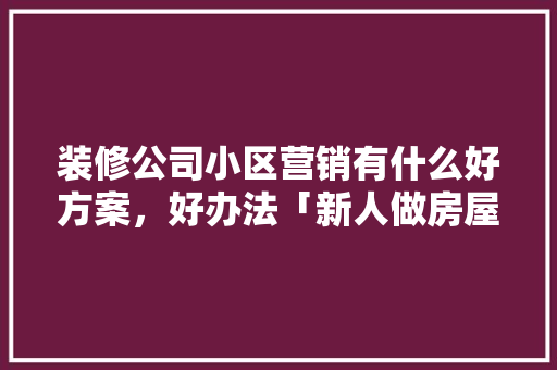 装修公司小区营销有什么好方案，好办法「新人做房屋装修营销技巧有哪些」 装修公司小区营销有什么好方案，好办法「新人做房屋装修营销技巧有哪些」 MI家装修经验