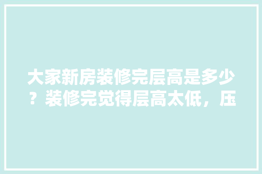 大家新房装修完层高是多少？装修完觉得层高太低，压抑怎么办「房屋室内装修的技巧和方法」