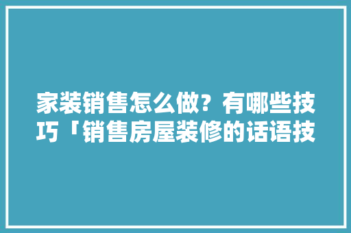 家装销售怎么做？有哪些技巧「销售房屋装修的话语技巧有哪些」 家装销售怎么做？有哪些技巧「销售房屋装修的话语技巧有哪些」 MI家设计指南