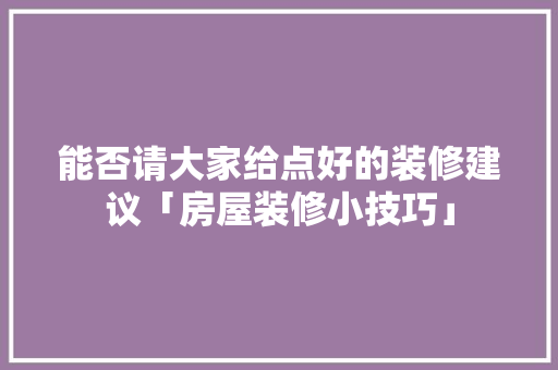 能否请大家给点好的装修建议「房屋装修小技巧」 MI家装修攻略 能否请大家给点好的装修建议「房屋装修小技巧」 能否请大家给点好的装修建议「房屋装修小技巧」 MI家装修攻略