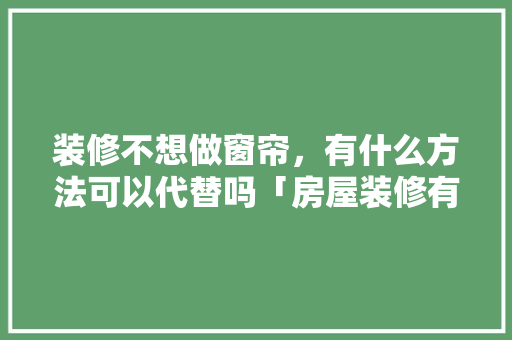 装修不想做窗帘，有什么方法可以代替吗「房屋装修有些什么技巧呢视频」 装修不想做窗帘，有什么方法可以代替吗「房屋装修有些什么技巧呢视频」 MI家装修攻略