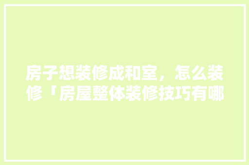 房子想装修成和室，怎么装修「房屋整体装修技巧有哪些」 房子想装修成和室，怎么装修「房屋整体装修技巧有哪些」 MI家装修攻略