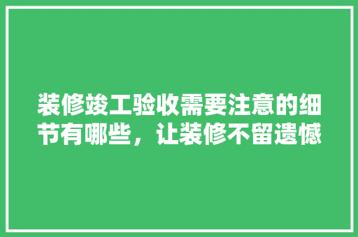 装修竣工验收需要注意的细节有哪些,让装修不留遗憾「房屋装修后验收技巧图片」 MI家装修经验 装修竣工验收需要注意的细节有哪些,让装修不留遗憾「房屋装修后验收技巧图片」 装修竣工验收需要注意的细节有哪些,让装修不留遗憾「房屋装修后验收技巧图片」 MI家装修经验