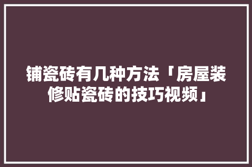 铺瓷砖有几种方法「房屋装修贴瓷砖的技巧视频」 铺瓷砖有几种方法「房屋装修贴瓷砖的技巧视频」 MI家设计指南