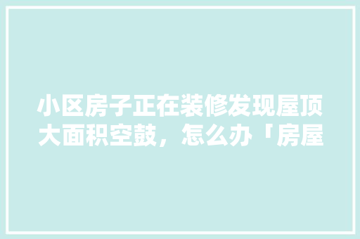 小区房子正在装修发现屋顶大面积空鼓，怎么办「房屋装修有哪些技巧和方法」