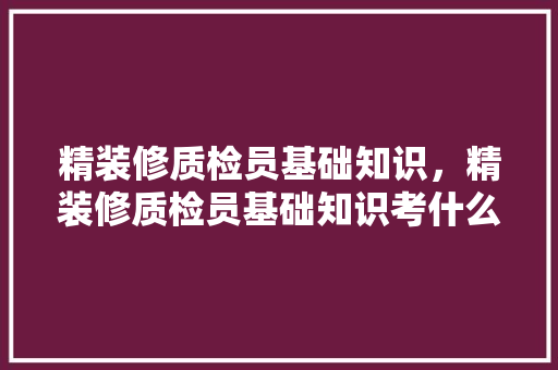 精装修质检员基础知识，精装修质检员基础知识考什么。 精装修质检员基础知识，精装修质检员基础知识考什么。 MI家装修经验