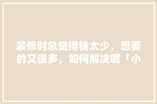 装修时总觉得钱太少，想要的又很多，如何解决呢「小型房屋装修技巧视频」 装修时总觉得钱太少，想要的又很多，如何解决呢「小型房屋装修技巧视频」 MI家设计百科
