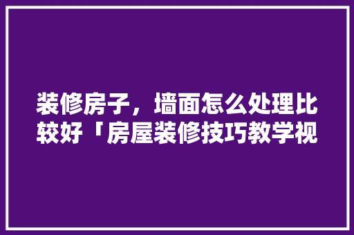 装修房子，墙面怎么处理比较好「房屋装修技巧教学视频」 装修房子，墙面怎么处理比较好「房屋装修技巧教学视频」 MI家设计指南