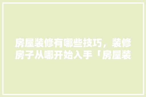 房屋装修有哪些技巧，装修房子从哪开始入手「房屋装修颜色搭配技巧」 房屋装修有哪些技巧，装修房子从哪开始入手「房屋装修颜色搭配技巧」 MI家设计指南
