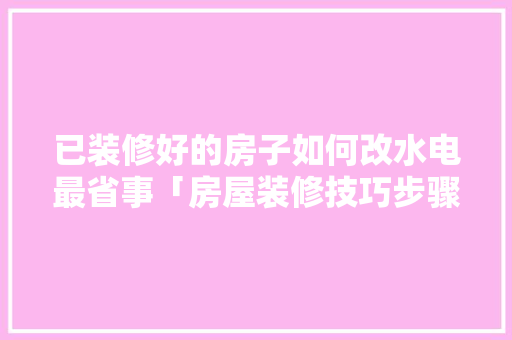 已装修好的房子如何改水电最省事「房屋装修技巧步骤」 MI家装修攻略 已装修好的房子如何改水电最省事「房屋装修技巧步骤」 已装修好的房子如何改水电最省事「房屋装修技巧步骤」 MI家装修攻略