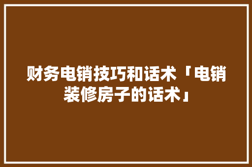 财务电销技巧和话术「电销装修房子的话术」 财务电销技巧和话术「电销装修房子的话术」 MI家设计百科