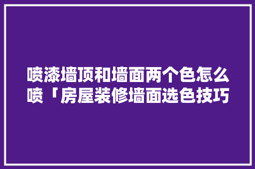 喷漆墙顶和墙面两个色怎么喷「房屋装修墙面选色技巧图片」 喷漆墙顶和墙面两个色怎么喷「房屋装修墙面选色技巧图片」 MI家装修经验