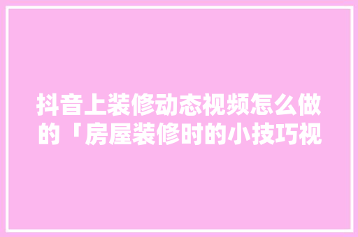 抖音上装修动态视频怎么做的「房屋装修时的小技巧视频教程」 抖音上装修动态视频怎么做的「房屋装修时的小技巧视频教程」 MI家公司推荐