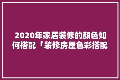 2020年家居装修的颜色如何搭配「装修房屋色彩搭配技巧图片」 2020年家居装修的颜色如何搭配「装修房屋色彩搭配技巧图片」 MI家装修攻略