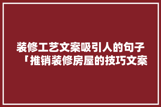 装修工艺文案吸引人的句子「推销装修房屋的技巧文案怎么写」 装修工艺文案吸引人的句子「推销装修房屋的技巧文案怎么写」 MI家设计百科