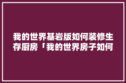 我的世界基岩版如何装修生存厨房「我的世界房子如何装修」 我的世界基岩版如何装修生存厨房「我的世界房子如何装修」 MI家设计百科
