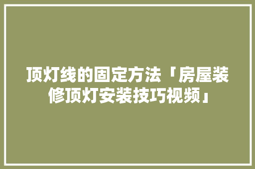 顶灯线的固定方法「房屋装修顶灯安装技巧视频」 顶灯线的固定方法「房屋装修顶灯安装技巧视频」 MI家设计百科