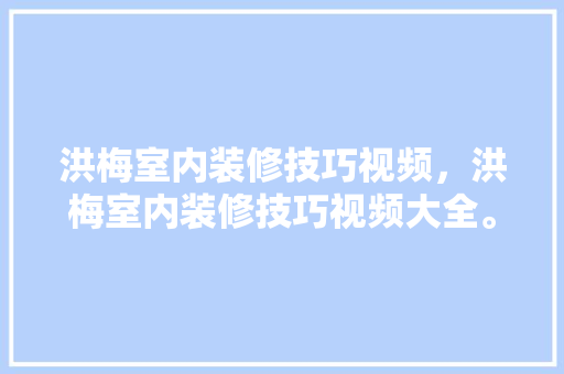洪梅室内装修技巧视频，洪梅室内装修技巧视频大全。 洪梅室内装修技巧视频，洪梅室内装修技巧视频大全。 MI家装修攻略