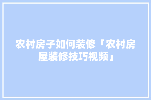 农村房子如何装修「农村房屋装修技巧视频」 农村房子如何装修「农村房屋装修技巧视频」 MI家设计指南