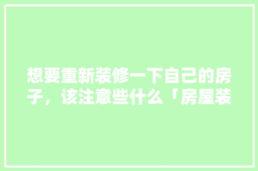 想要重新装修一下自己的房子，该注意些什么「房屋装修注意事项与技巧视频」 想要重新装修一下自己的房子，该注意些什么「房屋装修注意事项与技巧视频」 MI家设计百科